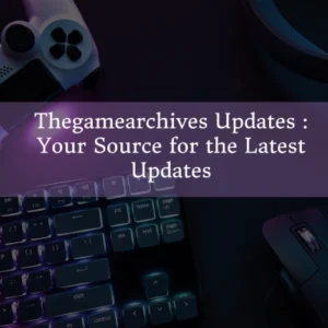 Thegamearchives Updates : Your Source for the Latest Updates