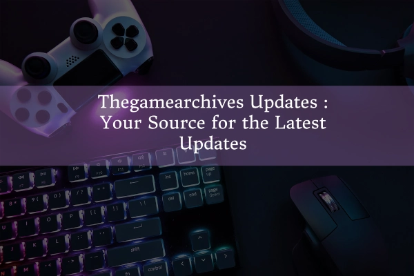 Thegamearchives Updates : Your Source for the Latest Updates